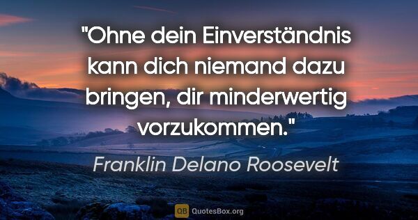 Franklin Delano Roosevelt Zitat: "Ohne dein Einverständnis kann dich niemand dazu bringen, dir..."