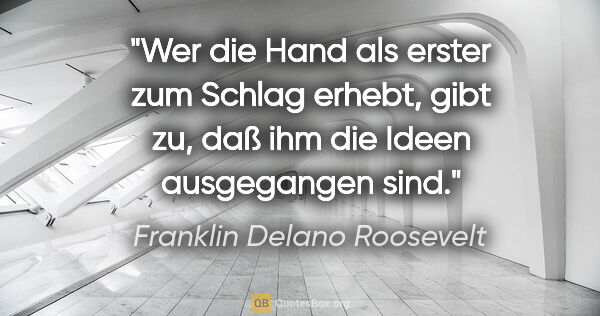 Franklin Delano Roosevelt Zitat: "Wer die Hand als erster zum Schlag erhebt, gibt zu, daß ihm..."