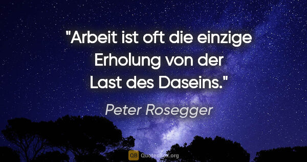 Peter Rosegger Zitat: "Arbeit ist oft die einzige Erholung von der Last des Daseins."