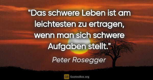 Peter Rosegger Zitat: "Das schwere Leben ist am leichtesten zu ertragen, wenn man..."