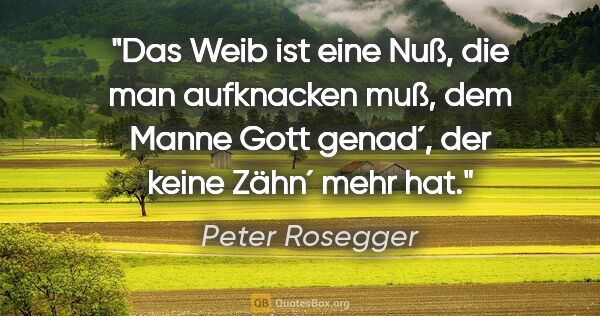 Peter Rosegger Zitat: "Das Weib ist eine Nuß, die man aufknacken muß, dem Manne Gott..."