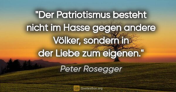 Peter Rosegger Zitat: "Der Patriotismus besteht nicht im Hasse gegen andere Völker,..."