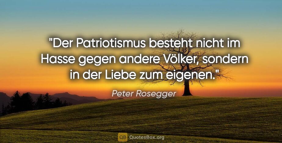 Peter Rosegger Zitat: "Der Patriotismus besteht nicht im Hasse gegen andere Völker,..."