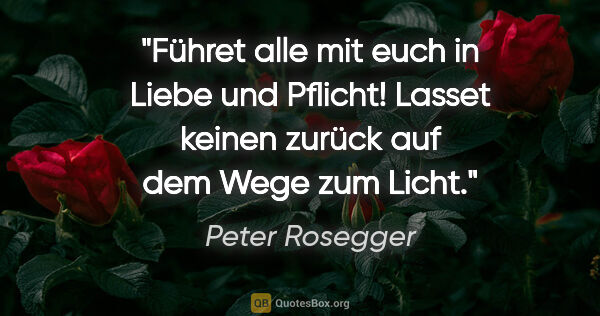 Peter Rosegger Zitat: "Führet alle mit euch in Liebe und Pflicht! Lasset keinen..."