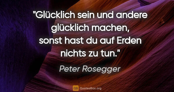 Peter Rosegger Zitat: "Glücklich sein und andere glücklich machen, sonst hast du auf..."