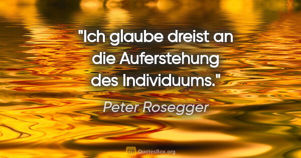 Peter Rosegger Zitat: "Ich glaube dreist an die Auferstehung des Individuums."