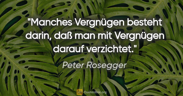 Peter Rosegger Zitat: "Manches Vergnügen besteht darin, daß man mit Vergnügen darauf..."