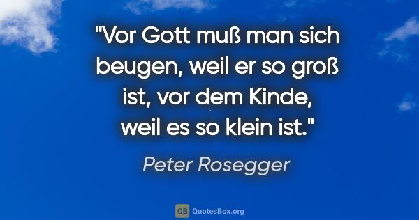Peter Rosegger Zitat: "Vor Gott muß man sich beugen, weil er so groß ist, vor dem..."