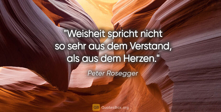 Peter Rosegger Zitat: "Weisheit spricht nicht so sehr aus dem Verstand, als aus dem..."