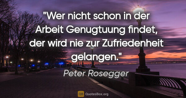 Peter Rosegger Zitat: "Wer nicht schon in der Arbeit Genugtuung findet, der wird nie..."