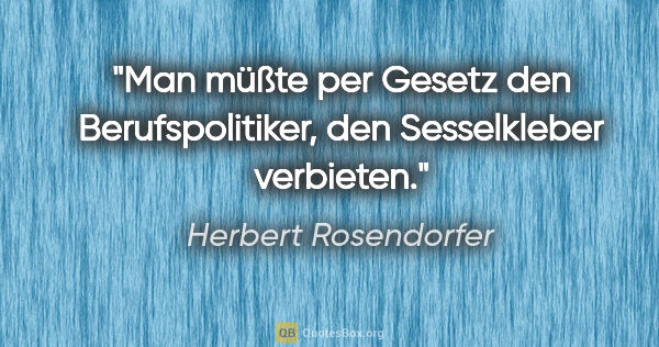 Herbert Rosendorfer Zitat: "Man müßte per Gesetz den Berufspolitiker, den Sesselkleber..."