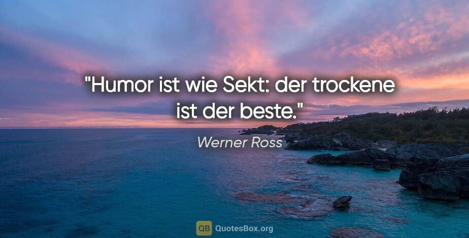 Werner Ross Zitat: "Humor ist wie Sekt: der trockene ist der beste."