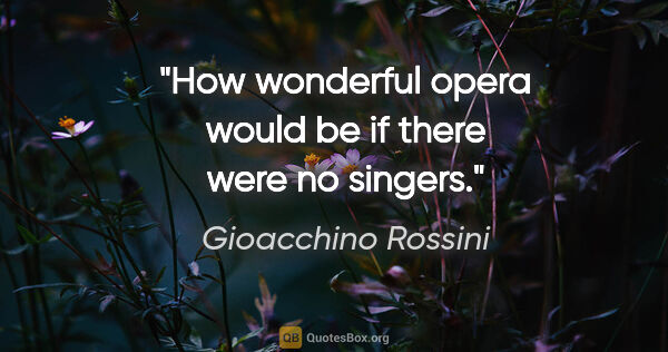 Gioacchino Rossini Zitat: "How wonderful opera would be if there were no singers."
