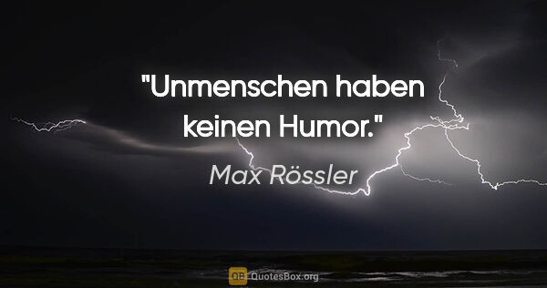Max Rössler Zitat: "Unmenschen haben keinen Humor."