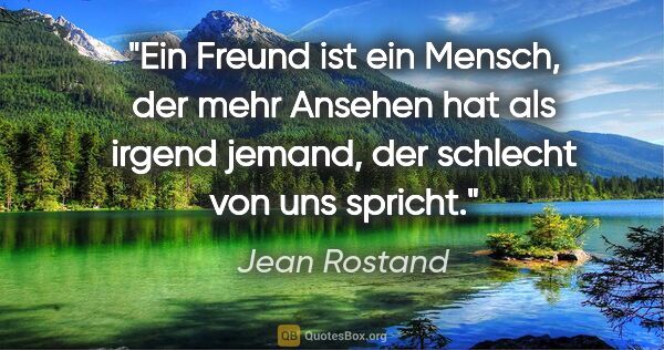 Jean Rostand Zitat: "Ein Freund ist ein Mensch, der mehr Ansehen hat als irgend..."