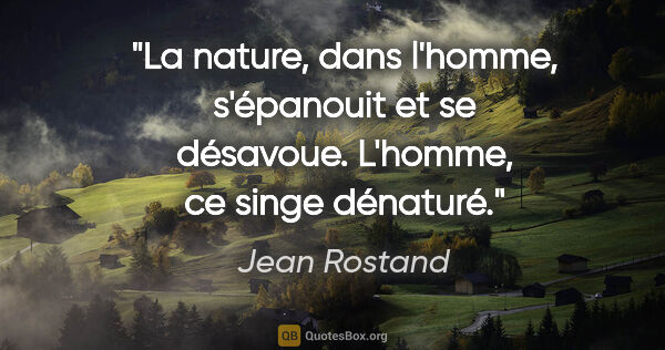 Jean Rostand Zitat: "La nature, dans l'homme, s'épanouit et se désavoue. L'homme,..."
