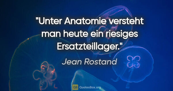 Jean Rostand Zitat: "Unter Anatomie versteht man heute ein riesiges Ersatzteillager."