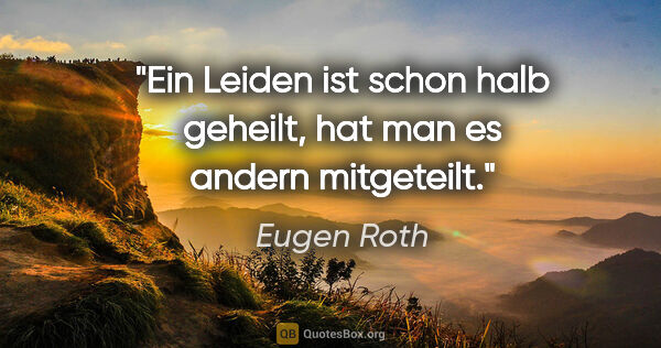 Eugen Roth Zitat: "Ein Leiden ist schon halb geheilt, hat man es andern mitgeteilt."