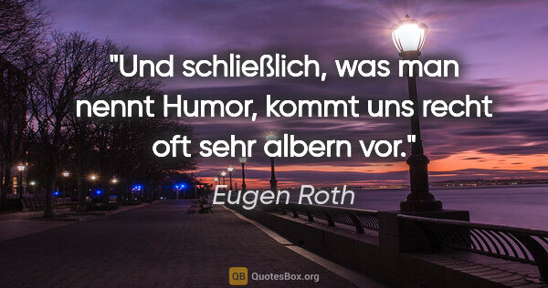 Eugen Roth Zitat: "Und schließlich, was man nennt Humor, kommt uns recht oft sehr..."