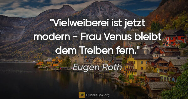 Eugen Roth Zitat: "Vielweiberei ist jetzt modern - Frau Venus bleibt dem Treiben..."