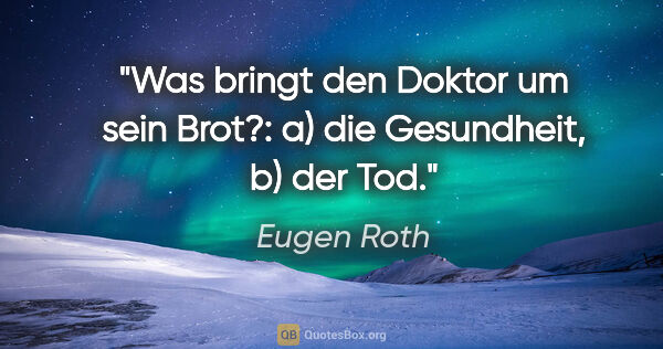 Eugen Roth Zitat: "Was bringt den Doktor um sein Brot?: a) die Gesundheit, b) der..."