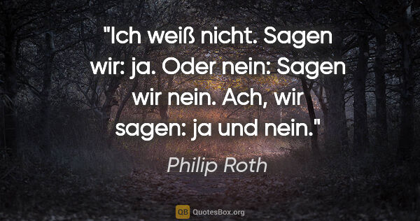 Philip Roth Zitat: "Ich weiß nicht. Sagen wir: ja. Oder nein: Sagen wir nein. Ach,..."