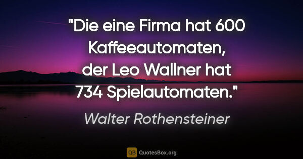 Walter Rothensteiner Zitat: "Die eine Firma hat 600 Kaffeeautomaten, der Leo Wallner hat..."