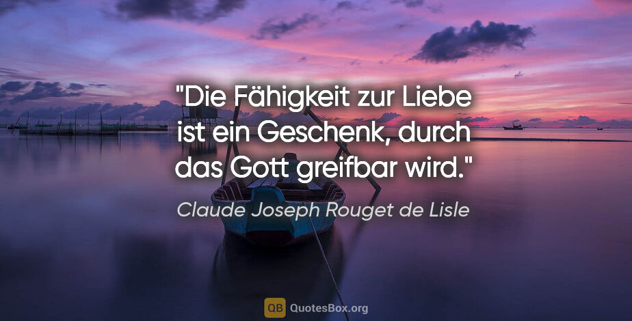 Claude Joseph Rouget de Lisle Zitat: "Die Fähigkeit zur Liebe ist ein Geschenk, durch das Gott..."