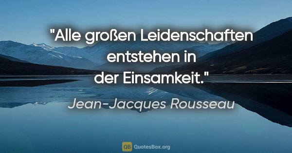 Jean-Jacques Rousseau Zitat: "Alle großen Leidenschaften entstehen in der Einsamkeit."