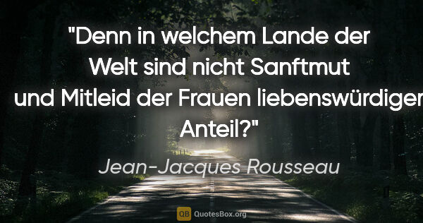 Jean-Jacques Rousseau Zitat: "Denn in welchem Lande der Welt sind nicht Sanftmut und Mitleid..."