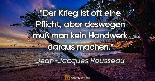 Jean-Jacques Rousseau Zitat: "Der Krieg ist oft eine Pflicht, aber deswegen muß man kein..."