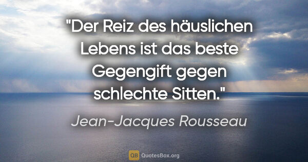 Jean-Jacques Rousseau Zitat: "Der Reiz des häuslichen Lebens ist das beste Gegengift gegen..."