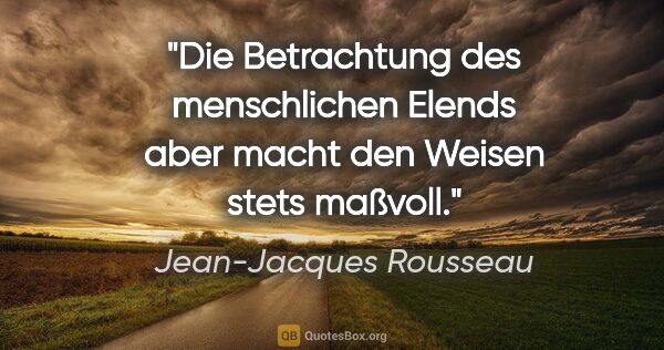 Jean-Jacques Rousseau Zitat: "Die Betrachtung des menschlichen Elends aber macht den Weisen..."