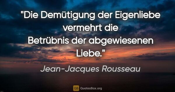 Jean-Jacques Rousseau Zitat: "Die Demütigung der Eigenliebe vermehrt die Betrübnis der..."