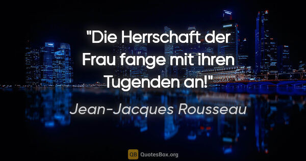 Jean-Jacques Rousseau Zitat: "Die Herrschaft der Frau fange mit ihren Tugenden an!"