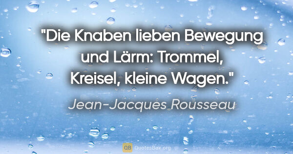 Jean-Jacques Rousseau Zitat: "Die Knaben lieben Bewegung und Lärm: Trommel, Kreisel, kleine..."