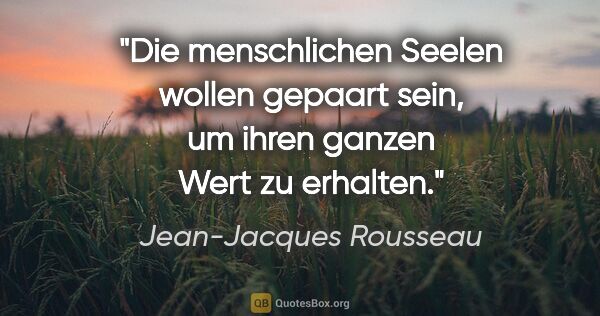 Jean-Jacques Rousseau Zitat: "Die menschlichen Seelen wollen gepaart sein, um ihren ganzen..."