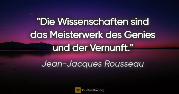 Jean-Jacques Rousseau Zitat: "Die Wissenschaften sind das Meisterwerk des Genies und der..."