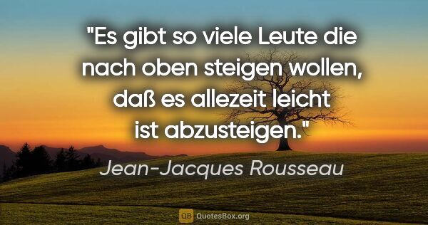 Jean-Jacques Rousseau Zitat: "Es gibt so viele Leute die nach oben steigen wollen, daß es..."