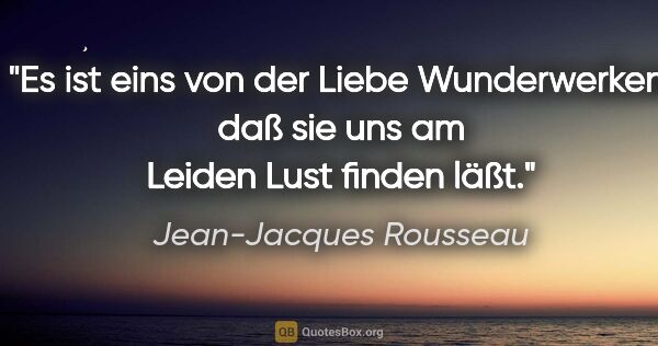 Jean-Jacques Rousseau Zitat: "Es ist eins von der Liebe Wunderwerken, daß sie uns am Leiden..."
