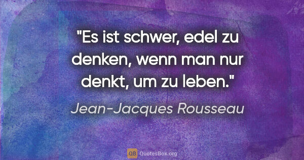 Jean-Jacques Rousseau Zitat: "Es ist schwer, edel zu denken, wenn man nur denkt, um zu leben."