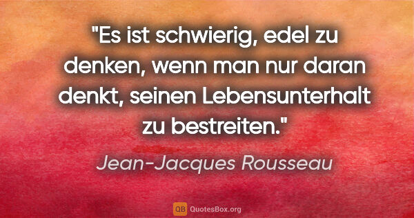 Jean-Jacques Rousseau Zitat: "Es ist schwierig, edel zu denken, wenn man nur daran denkt,..."