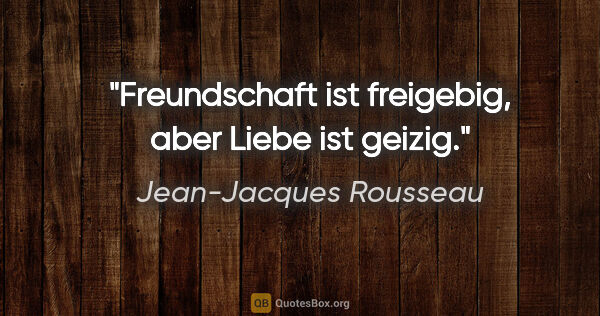 Jean-Jacques Rousseau Zitat: "Freundschaft ist freigebig, aber Liebe ist geizig."