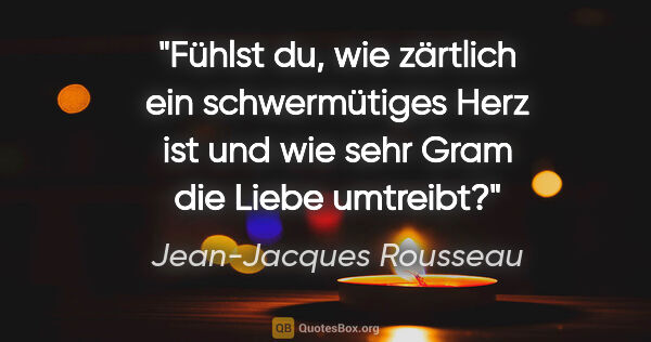 Jean-Jacques Rousseau Zitat: "Fühlst du, wie zärtlich ein schwermütiges Herz ist und wie..."