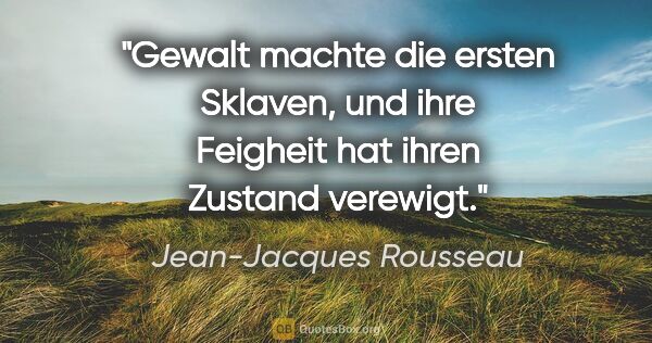 Jean-Jacques Rousseau Zitat: "Gewalt machte die ersten Sklaven, und ihre Feigheit hat ihren..."