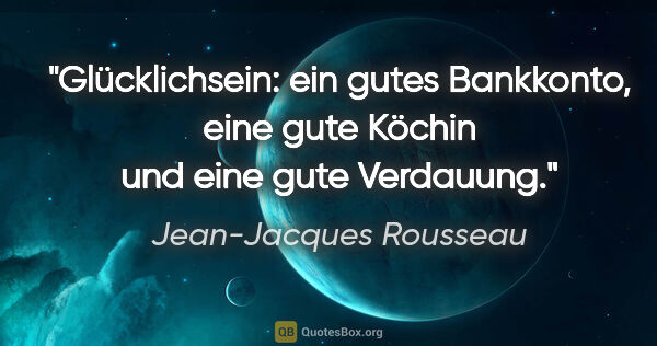 Jean-Jacques Rousseau Zitat: "Glücklichsein: ein gutes Bankkonto, eine gute Köchin und eine..."