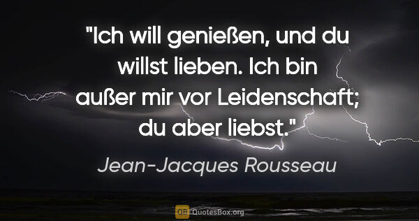 Jean-Jacques Rousseau Zitat: "Ich will genießen, und du willst lieben. Ich bin außer mir vor..."