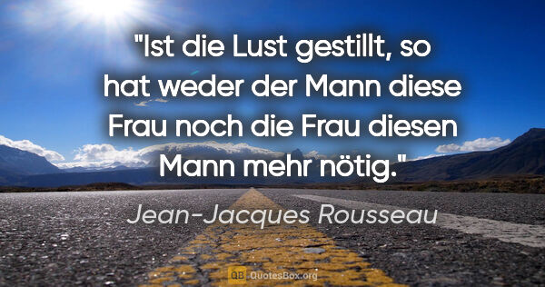 Jean-Jacques Rousseau Zitat: "Ist die Lust gestillt, so hat weder der Mann diese Frau noch..."