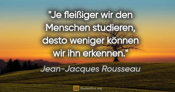 Jean-Jacques Rousseau Zitat: "Je fleißiger wir den Menschen studieren, desto weniger können..."