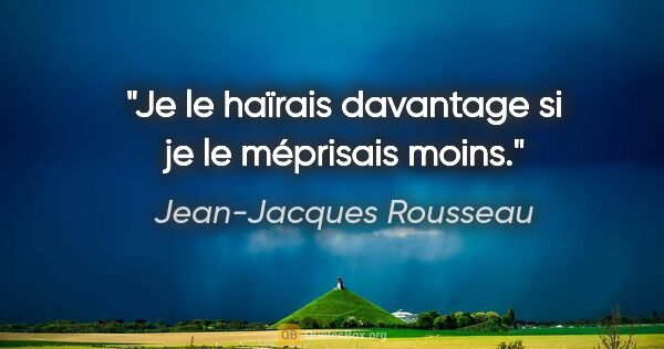 Jean-Jacques Rousseau Zitat: "Je le haïrais davantage si je le méprisais moins."